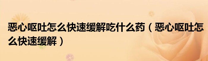 恶心呕吐怎么快速缓解吃什么药（恶心呕吐怎么快速缓解）