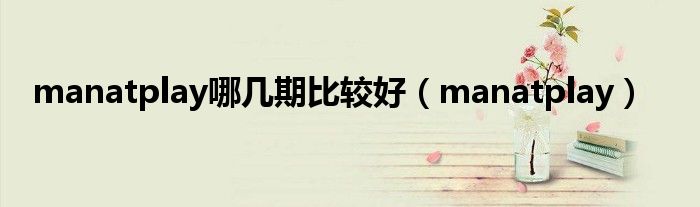 manatplay哪几期比较好（manatplay）