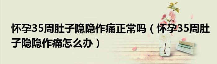 怀孕35周肚子隐隐作痛正常吗（怀孕35周肚子隐隐作痛怎么办）