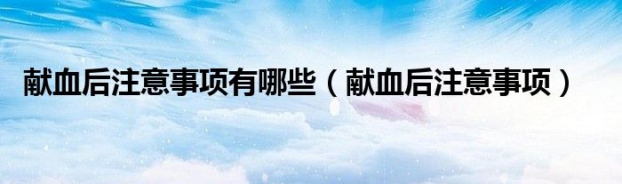 献血后注意事项有哪些（献血后注意事项）