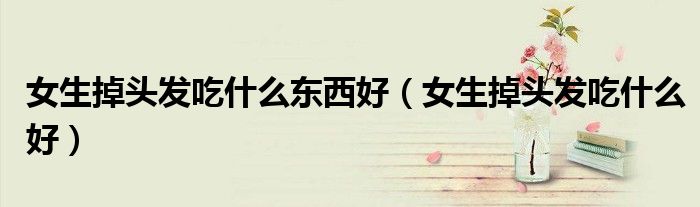 女生掉头发吃什么东西好（女生掉头发吃什么好）