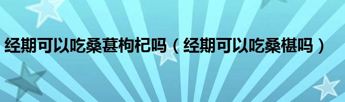 经期可以吃桑葚枸杞吗（经期可以吃桑椹吗）