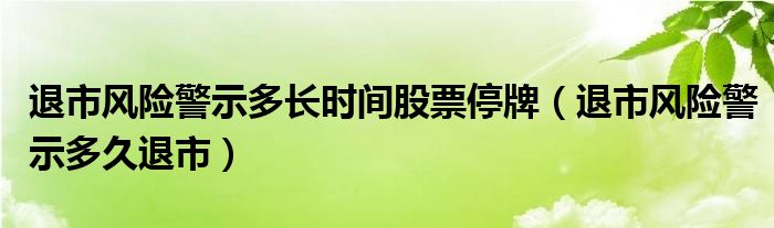 退市风险警示多长时间股票停牌（退市风险警示多久退市）