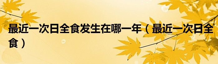 最近一次日全食发生在哪一年（最近一次日全食）