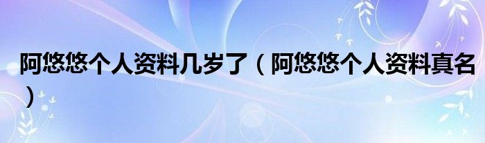 阿悠悠个人资料几岁了（阿悠悠个人资料真名）