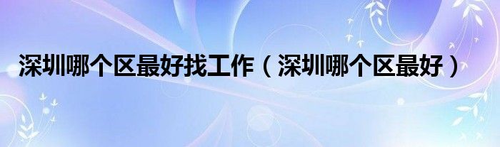 深圳哪个区最好找工作（深圳哪个区最好）