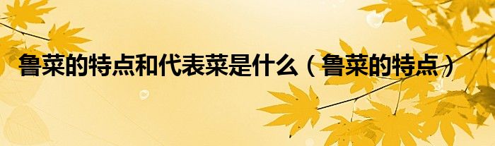 鲁菜的特点和代表菜是什么（鲁菜的特点）