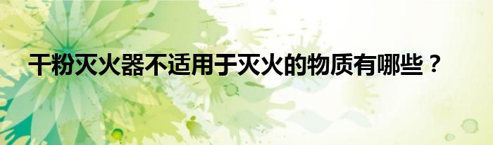 干粉灭火器不适用于灭火的物质有哪些？