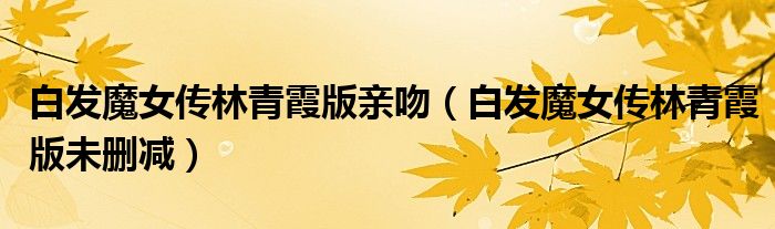 白发魔女传林青霞版亲吻（白发魔女传林青霞版未删减）
