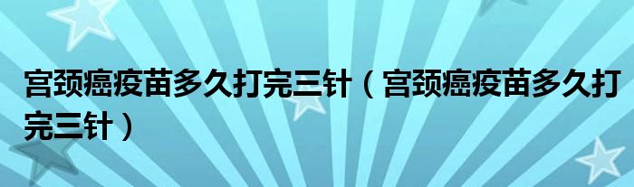 宫颈癌疫苗多久打完三针（宫颈癌疫苗多久打完三针）