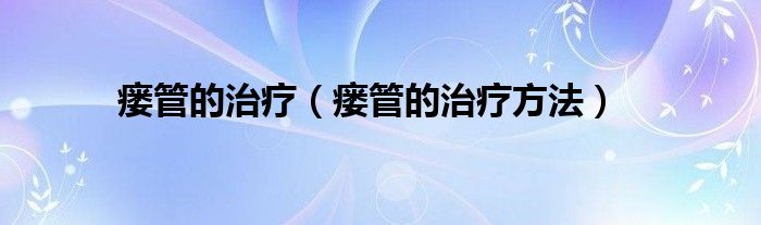 瘘管的治疗（瘘管的治疗方法）