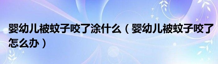 婴幼儿被蚊子咬了涂什么（婴幼儿被蚊子咬了怎么办）