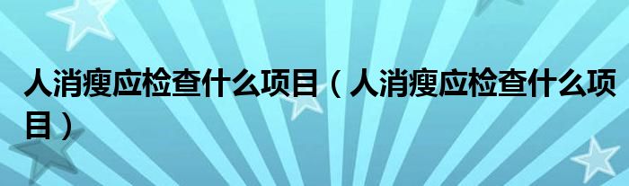 人消瘦应检查什么项目（人消瘦应检查什么项目）