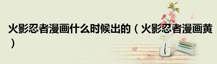 火影忍者漫画什么时候出的（火影忍者漫画黄）