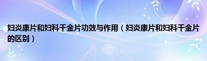 妇炎康片和妇科千金片功效与作用（妇炎康片和妇科千金片的区别）