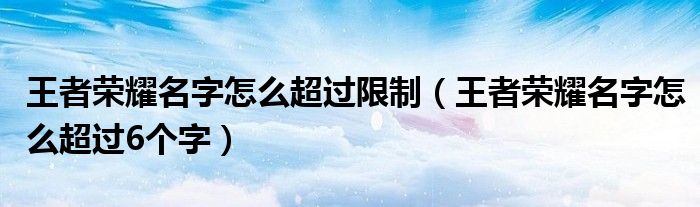 王者荣耀名字怎么超过限制（王者荣耀名字怎么超过6个字）