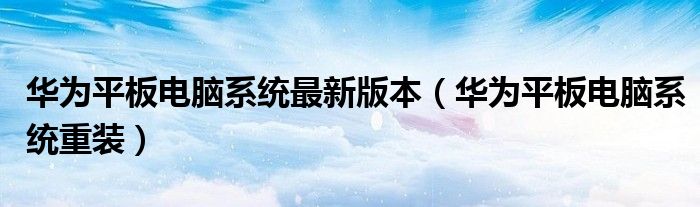 华为平板电脑系统最新版本（华为平板电脑系统重装）