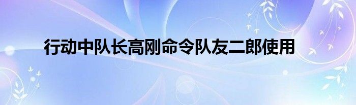 行动中队长高刚命令队友二郎使用