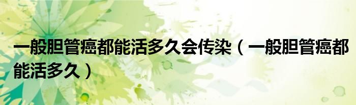 一般胆管癌都能活多久会传染（一般胆管癌都能活多久）