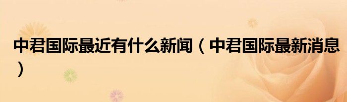 中君国际最近有什么新闻（中君国际最新消息）