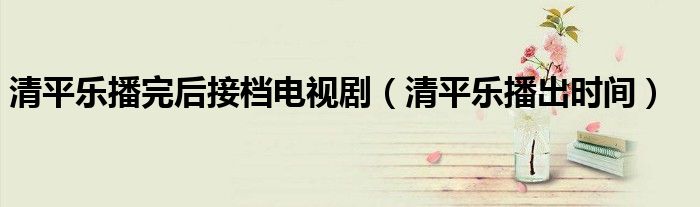 清平乐播完后接档电视剧(清平乐播出时间)