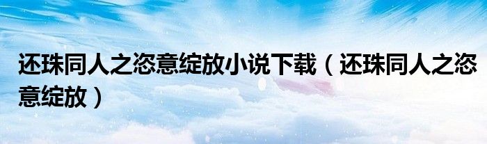 还珠同人之恣意绽放小说下载（还珠同人之恣意绽放）