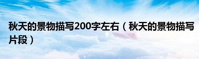 秋天的景物描写200字左右（秋天的景物描写片段）
