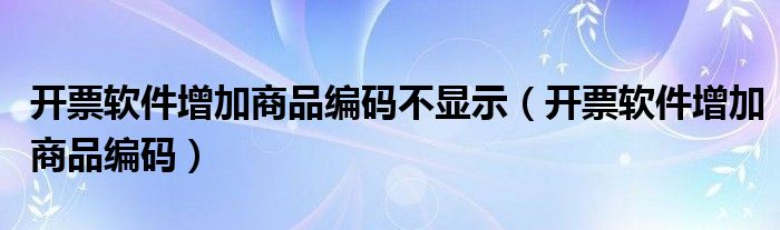 开票软件增加商品编码不显示(开票软件增加商品编码)