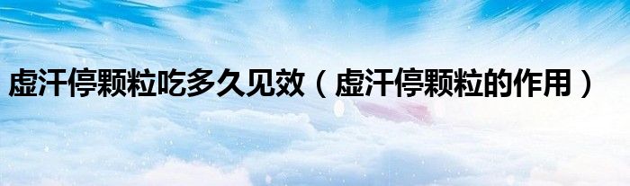 虚汗停颗粒吃多久见效（虚汗停颗粒的作用）