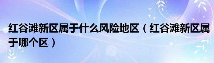 红谷滩新区属于什么风险地区（红谷滩新区属于哪个区）