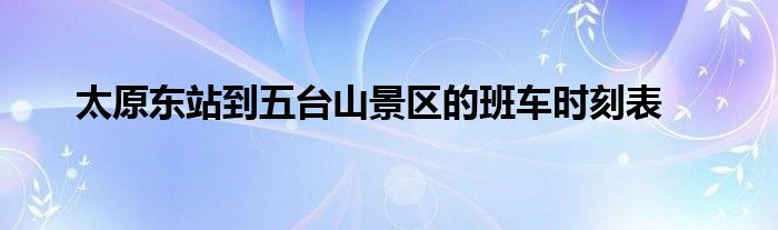 太原东站到五台山景区的班车时刻表