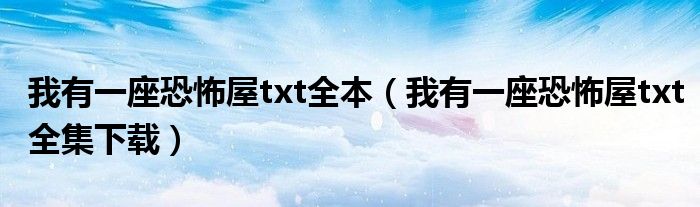 我有一座恐怖屋txt全本（我有一座恐怖屋txt全集下载）