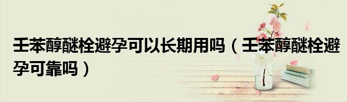 壬苯醇醚栓避孕可以长期用吗（壬苯醇醚栓避孕可靠吗）