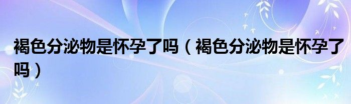 褐色分泌物是怀孕了吗（褐色分泌物是怀孕了吗）