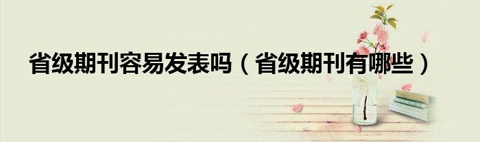 省级期刊容易发表吗（省级期刊有哪些）