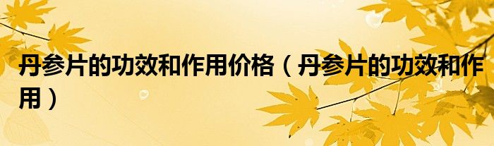 丹参片的功效和作用价格（丹参片的功效和作用）
