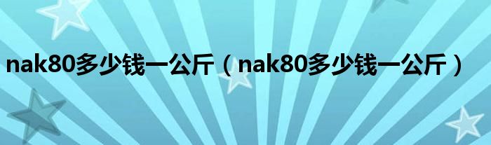 nak80多少钱一公斤（nak80多少钱一公斤）