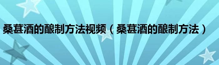 桑葚酒的酿制方法视频（桑葚酒的酿制方法）