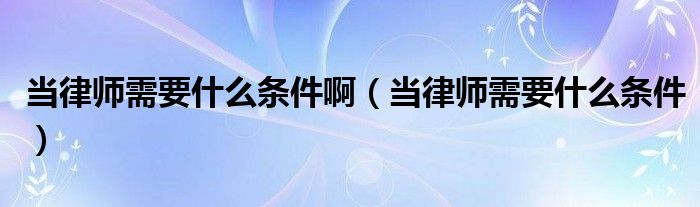 当律师需要什么条件啊（当律师需要什么条件）