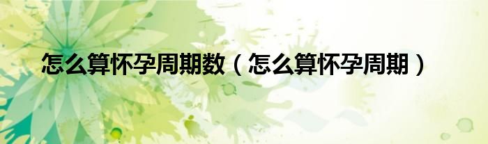怎么算怀孕周期数（怎么算怀孕周期）