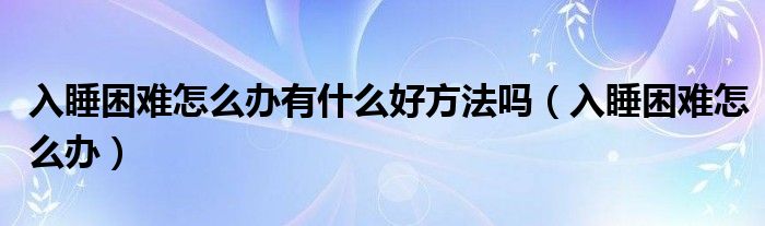 入睡困难怎么办有什么好方法吗（入睡困难怎么办）