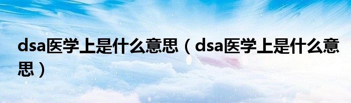 dsa医学上是什么意思（dsa医学上是什么意思）