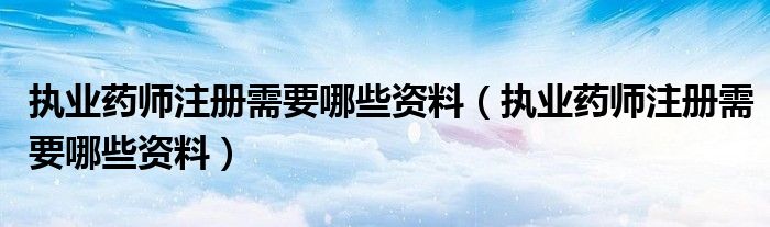 执业药师注册需要哪些资料（执业药师注册需要哪些资料）