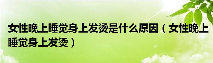 女性晚上睡觉身上发烫是什么原因（女性晚上睡觉身上发烫）