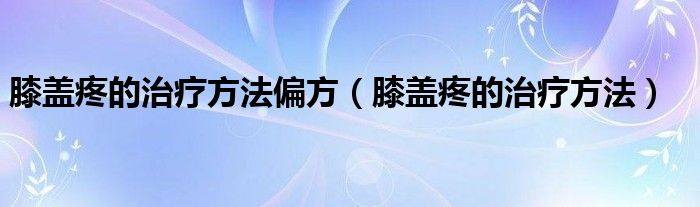 膝盖疼的治疗方法偏方（膝盖疼的治疗方法）
