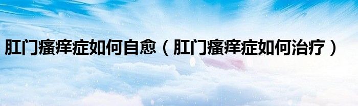 肛门瘙痒症如何自愈（肛门瘙痒症如何治疗）