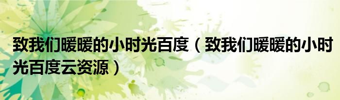 致我们暖暖的小时光百度（致我们暖暖的小时光百度云资源）