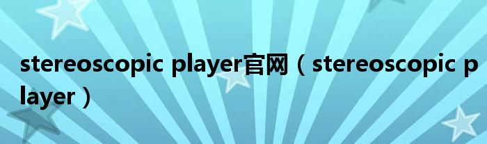 stereoscopic player官网（stereoscopic player）