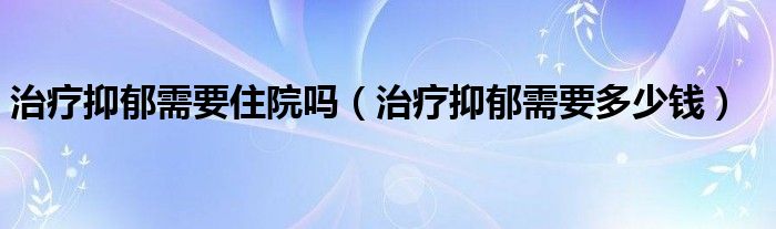 治疗抑郁需要住院吗（治疗抑郁需要多少钱）