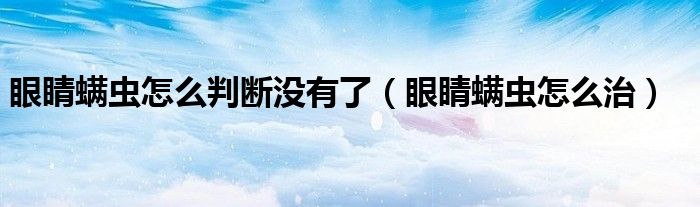 眼睛螨虫怎么判断没有了（眼睛螨虫怎么治）